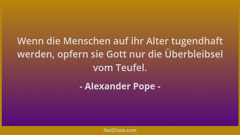 Alexander Pope - Wenn die Menschen auf ihr Alter tugendhaft werden, opfern sie Gott nur die Überbleibsel vom Teufel....