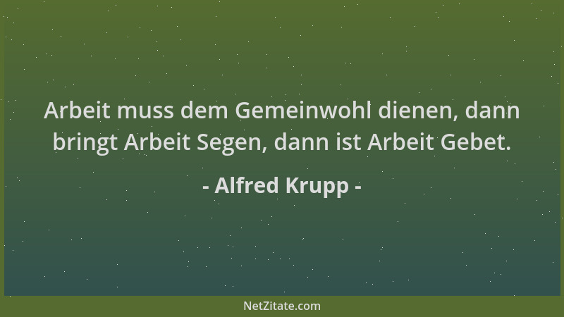 Alfred Krupp - Arbeit muss dem Gemeinwohl dienen, dann bringt Arbeit Segen, dann ist Arbeit Gebet....