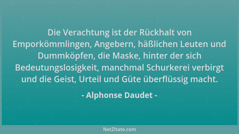 Alphonse Daudet - Die Verachtung ist der Rückhalt von Emporkömmlingen, Angebern, häßlichen Leuten und Dummköpfen, die Maske...