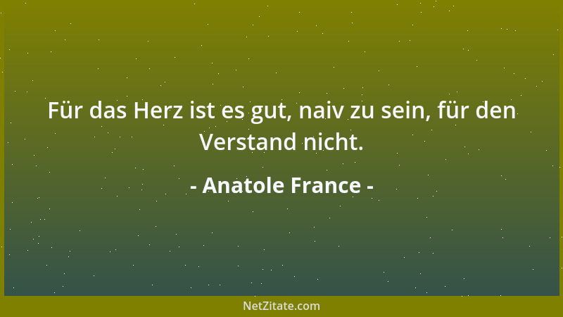 Anatole France - Für das Herz ist es gut, naiv zu sein, für den Verstand nicht....