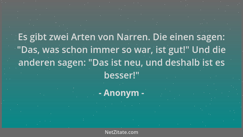 Anonym - Es gibt zwei Arten von Narren. Die einen sagen: "Das, was schon immer so war, ist gut! " Und die anderen sagen: "Da...