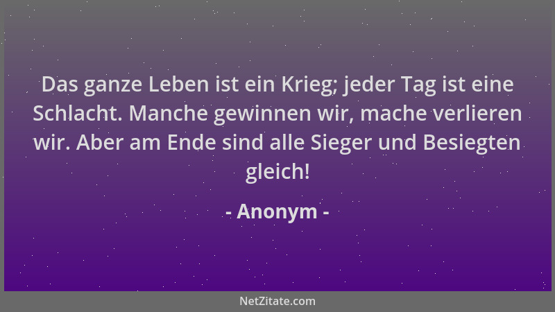 Anonym - Das ganze Leben ist ein Krieg; jeder Tag ist eine Schlacht. Manche gewinnen wir, mache verlieren wir. Aber am Ende...