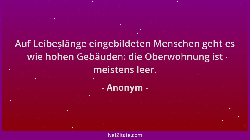 Anonym - Auf Leibeslänge eingebildeten Menschen geht es wie hohen Gebäuden: die Oberwohnung ist meistens leer....