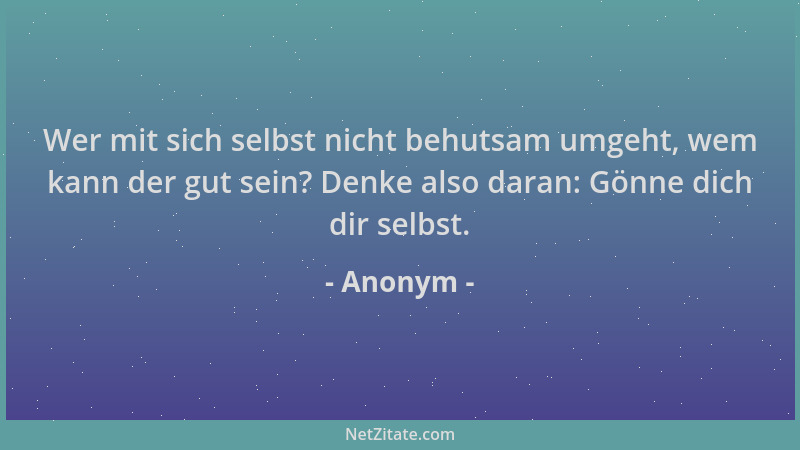 Anonym - Wer mit sich selbst nicht behutsam umgeht, wem kann der gut sein? Denke also daran: Gönne dich dir selbst....