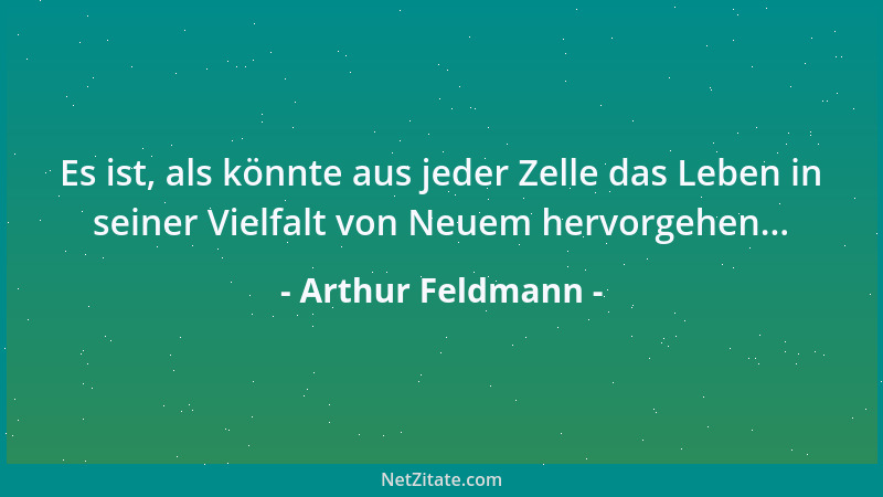 Arthur Feldmann - Es ist, als könnte aus jeder Zelle das Leben in seiner Vielfalt von Neuem hervorgehen......