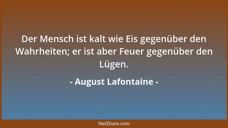 August Lafontaine - Der Mensch ist kalt wie Eis gegenüber den Wahrheiten; er ist aber Feuer gegenüber den Lügen....