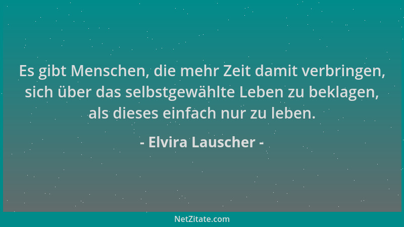 Elvira Lauscher - Es gibt Menschen, die mehr Zeit damit verbringen, sich über das selbstgewählte Leben zu beklagen, als die...