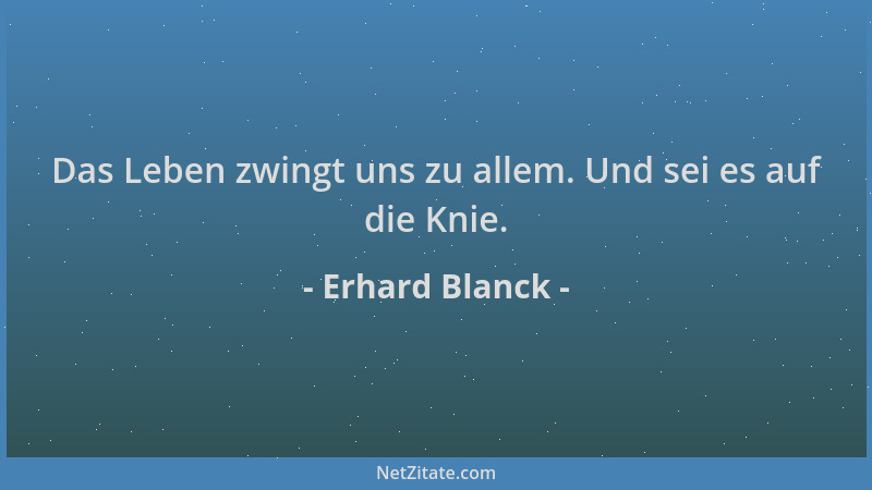 Erhard Blanck - Das Leben zwingt uns zu allem. Und sei es auf die Knie....