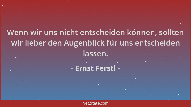 Ernst Ferstl - Wenn wir uns nicht entscheiden können, sollten wir lieber den Augenblick für uns entscheiden lassen....