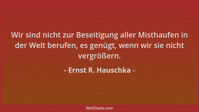 Ernst R. Hauschka - Wir sind nicht zur Beseitigung aller Misthaufen in der Welt berufen, es genügt, wenn wir sie nicht verg...