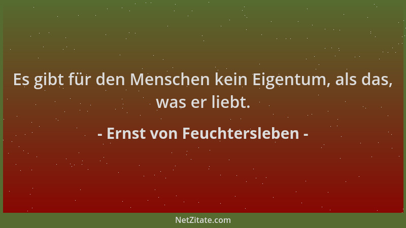 Ernst von Feuchtersleben - Es gibt für den Menschen kein Eigentum, als das, was er liebt....