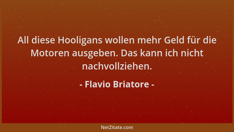Flavio Briatore - All diese Hooligans wollen mehr Geld für die Motoren ausgeben. Das kann ich nicht nachvollziehen....