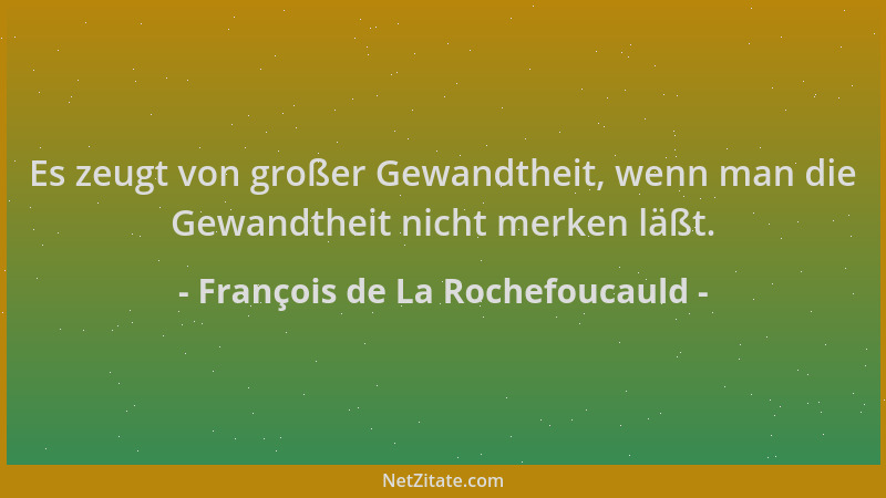 François de La Rochefoucauld - Es zeugt von großer Gewandtheit, wenn man die Gewandtheit nicht merken läßt....
