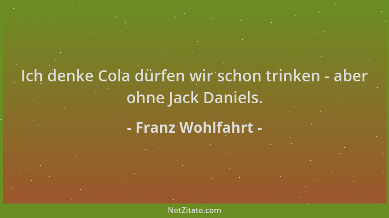 Franz Wohlfahrt - Ich denke Cola dürfen wir schon trinken - aber ohne Jack Daniels....