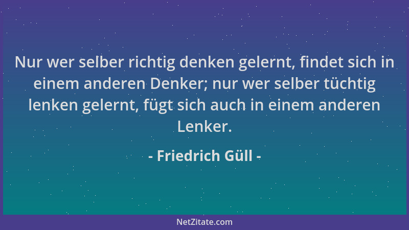 Friedrich Güll - Nur wer selber richtig denken gelernt, findet sich in einem anderen Denker; nur wer selber tüchtig lenken...