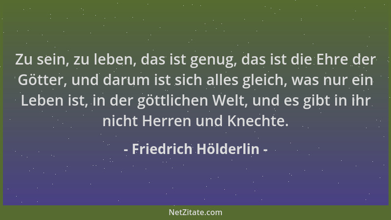Friedrich Hölderlin - Zu sein, zu leben, das ist genug, das ist die Ehre der Götter, und darum ist sich alles gleich, was n...