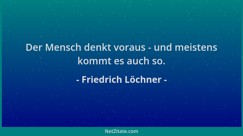 Friedrich Löchner - Der Mensch denkt voraus - und meistens kommt es auch so....