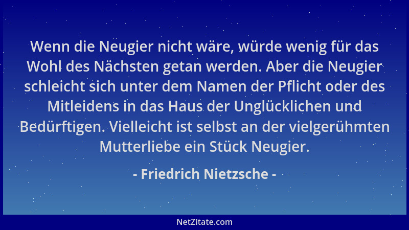 Friedrich Nietzsche - Wenn die Neugier nicht wäre, würde wenig für das Wohl des Nächsten getan werden. Aber die Neugier sch...
