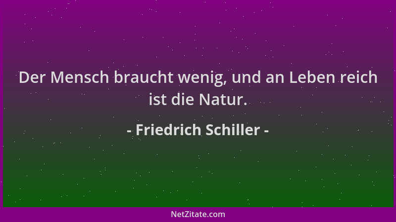 Friedrich Schiller - Der Mensch braucht wenig, und an Leben reich ist die Natur....