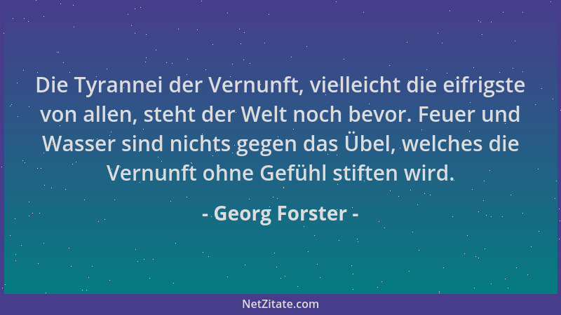 Georg Forster - Die Tyrannei der Vernunft, vielleicht die eifrigste von allen, steht der Welt noch bevor. Feuer und Wasser...