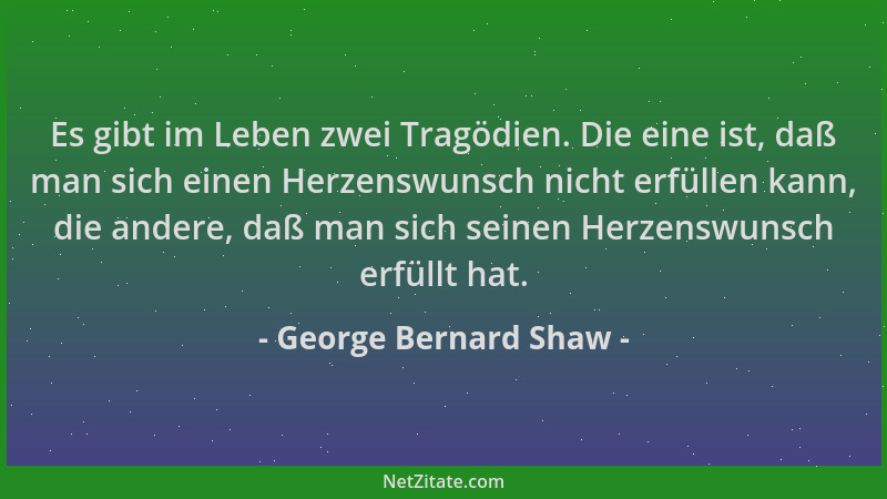 George Bernard Shaw - Es gibt im Leben zwei Tragödien. Die eine ist, daß man sich einen Herzenswunsch nicht erfüllen kann,...