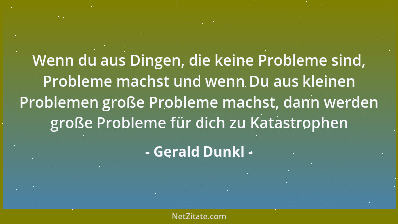 Gerald Dunkl - Wenn du aus Dingen, die keine Probleme sind, Probleme machst und wenn Du aus kleinen Problemen große Problem...