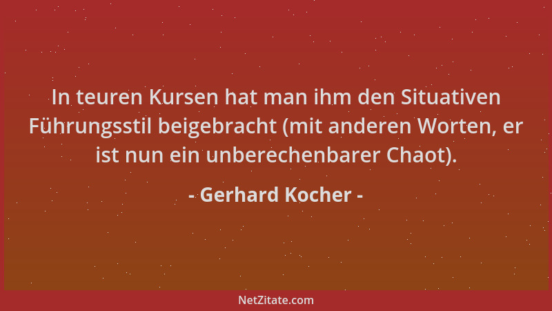 Gerhard Kocher - In teuren Kursen hat man ihm den Situativen Führungsstil beigebracht (mit anderen Worten, er ist nun ein u...