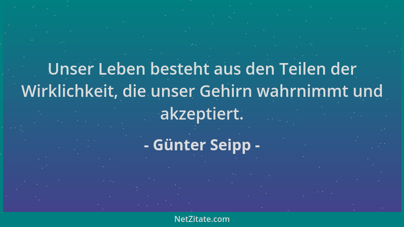 Günter Seipp - Unser Leben besteht aus den Teilen der Wirklichkeit, die unser Gehirn wahrnimmt und akzeptiert....