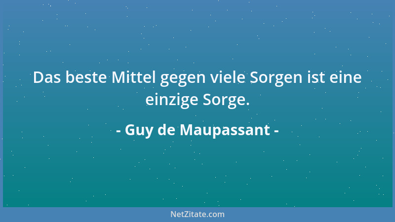 Guy de Maupassant - Das beste Mittel gegen viele Sorgen ist eine einzige Sorge....