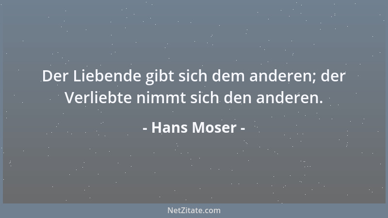 Hans Moser - Der Liebende gibt sich dem anderen; der Verliebte nimmt sich den anderen....