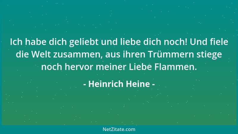 Heinrich Heine - Ich habe dich geliebt und liebe dich noch! Und fiele die Welt zusammen, aus ihren Trümmern stiege noch her...
