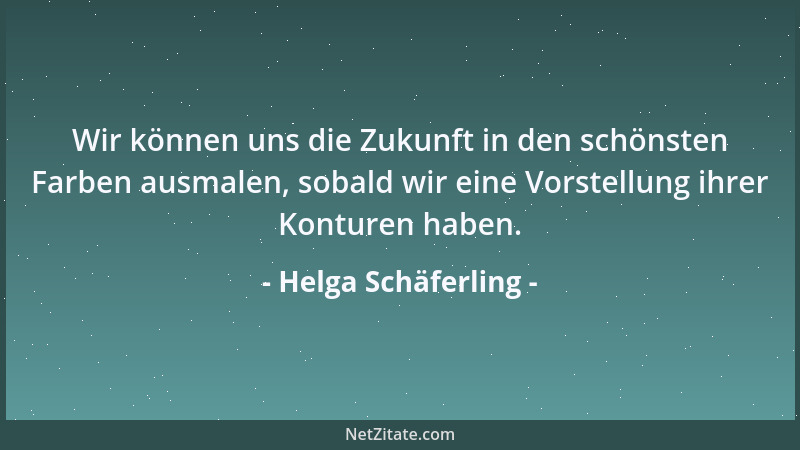 Helga Schäferling - Wir können uns die Zukunft in den schönsten Farben ausmalen, sobald wir eine Vorstellung ihrer Konturen...