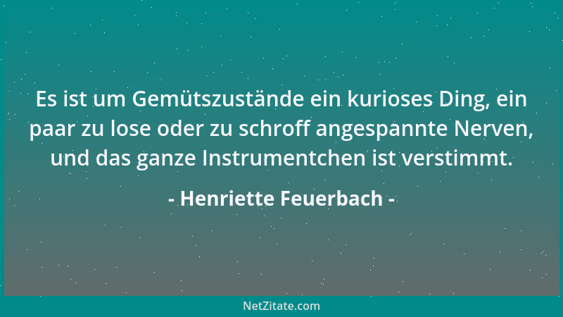 Henriette Feuerbach - Es ist um Gemütszustände ein kurioses Ding, ein paar zu lose oder zu schroff angespannte Nerven, und...