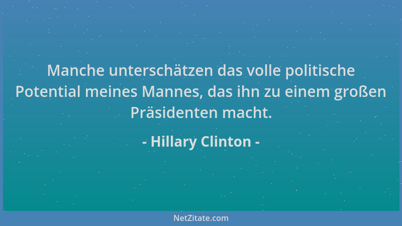 Hillary Clinton - Manche unterschätzen das volle politische Potential meines Mannes, das ihn zu einem großen Präsidenten ma...