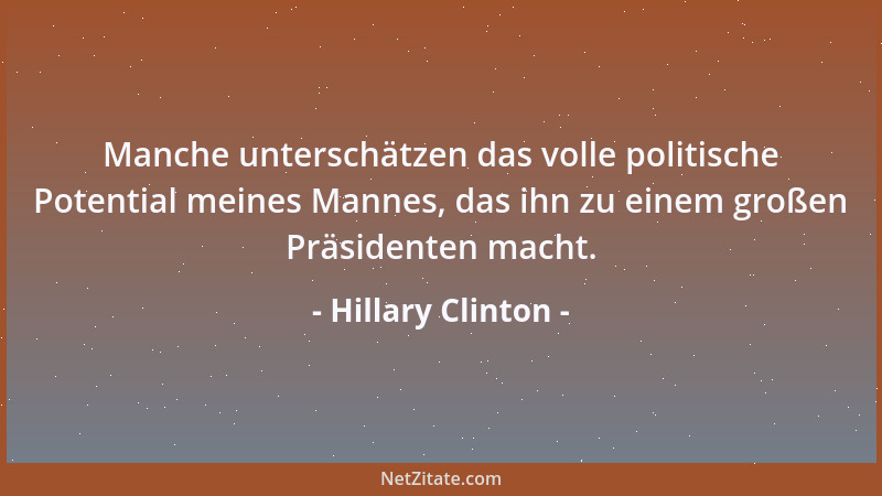 Hillary Clinton - Manche unterschätzen das volle politische Potential meines Mannes, das ihn zu einem großen Präsidenten ma...