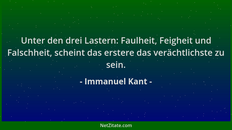 Immanuel Kant - Unter den drei Lastern: Faulheit, Feigheit und Falschheit, scheint das erstere das verächtlichste zu sein....
