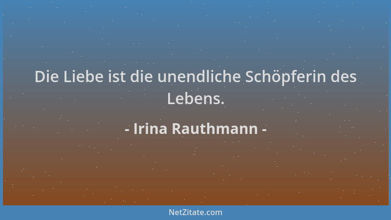 Irina Rauthmann - Die Liebe ist die unendliche Schöpferin des Lebens....