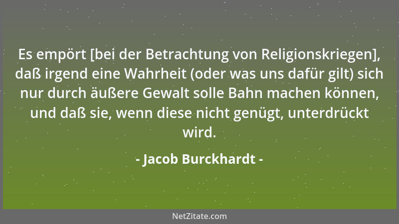 Jacob Burckhardt - Es empört [bei der Betrachtung von Religionskriegen], daß irgend eine Wahrheit (oder was uns dafür gilt)...