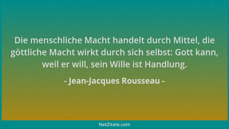 Jean-Jacques Rousseau - Die menschliche Macht handelt durch Mittel, die göttliche Macht wirkt durch sich selbst: Gott kann,...