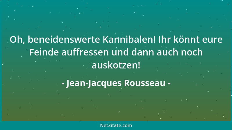 Jean-Jacques Rousseau - Oh, beneidenswerte Kannibalen! Ihr könnt eure Feinde auffressen und dann auch noch auskotzen!...