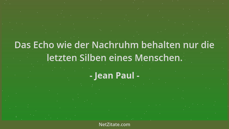 Jean Paul - Das Echo wie der Nachruhm behalten nur die letzten Silben eines Menschen....