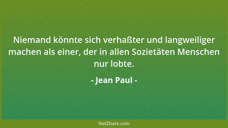 Jean Paul - Niemand könnte sich verhaßter und langweiliger machen als einer, der in allen Sozietäten Menschen nur lobte....