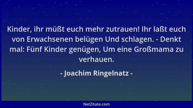 Joachim Ringelnatz - Kinder, ihr müßt euch mehr zutrauen! Ihr laßt euch von Erwachsenen belügen Und schlagen. - Denkt mal:...