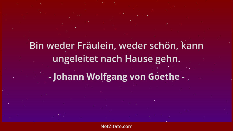 Johann Wolfgang von Goethe - Bin weder Fräulein, weder schön, kann ungeleitet nach Hause gehn....