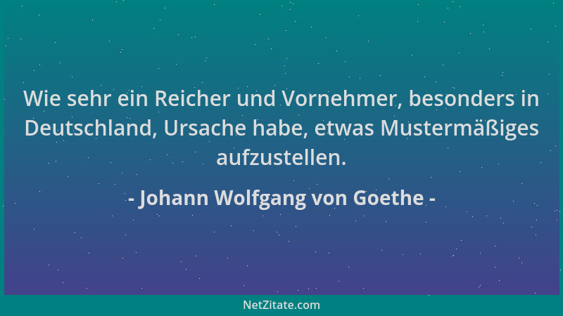 Johann Wolfgang von Goethe - Wie sehr ein Reicher und Vornehmer, besonders in Deutschland, Ursache habe, etwas Mustermäßige...