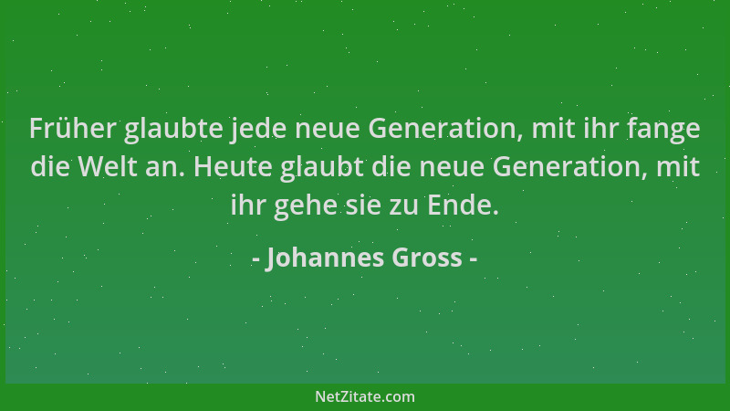 Johannes Gross - Früher glaubte jede neue Generation, mit ihr fange die Welt an. Heute glaubt die neue Generation, mit ihr...