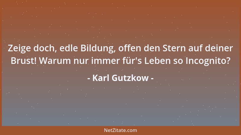 Karl Gutzkow - Zeige doch, edle Bildung, offen den Stern auf deiner Brust! Warum nur immer für 's Leben so Incognito?...