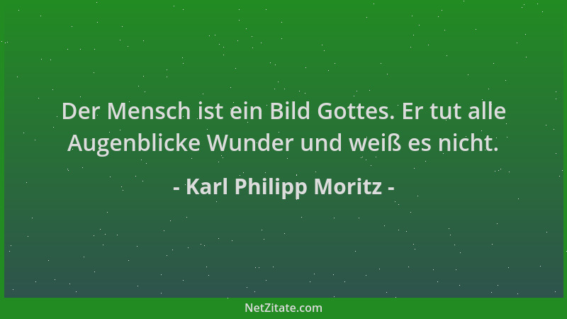 Karl Philipp Moritz - Der Mensch ist ein Bild Gottes. Er tut alle Augenblicke Wunder und weiß es nicht....
