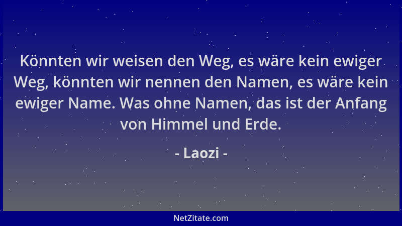 Laozi - Könnten wir weisen den Weg, es wäre kein ewiger Weg, könnten wir nennen den Namen, es wäre kein ewiger Name. Was oh...