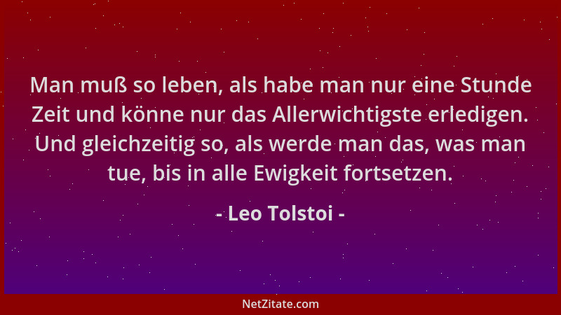 Leo Tolstoi - Man muß so leben, als habe man nur eine Stunde Zeit und könne nur das Allerwichtigste erledigen. Und gleichze...